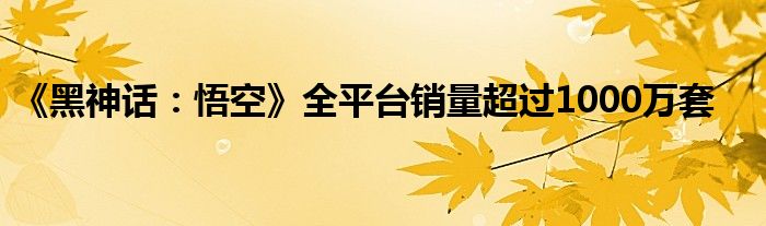 《黑神话：悟空》全平台销量超过1000万套