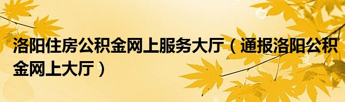 洛阳住房公积金网上服务大厅（通报洛阳公积金网上大厅）