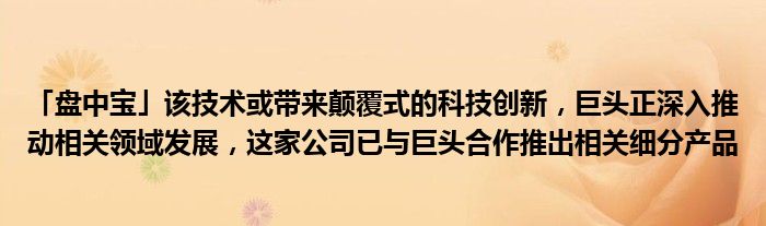 「盘中宝」该技术或带来颠覆式的科技创新，巨头正深入推动相关领域发展，这家公司已与巨头合作推出相关细分产品