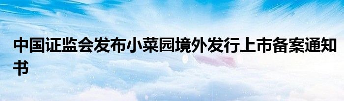 中国证监会发布小菜园境外发行上市备案通知书