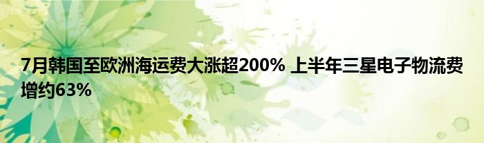 7月韩国至欧洲海运费大涨超200% 上半年三星电子物流费增约63%