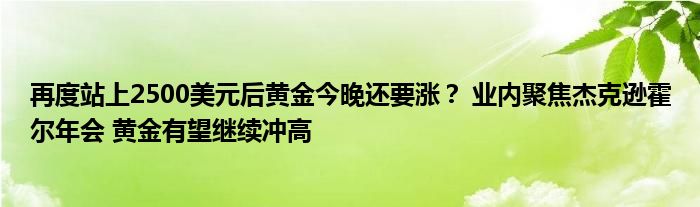 再度站上2500美元后黄金今晚还要涨？ 业内聚焦杰克逊霍尔年会 黄金有望继续冲高