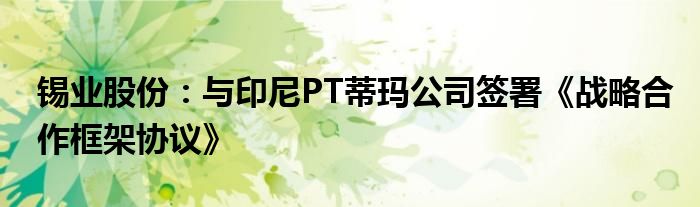 锡业股份：与印尼PT蒂玛公司签署《战略合作框架协议》