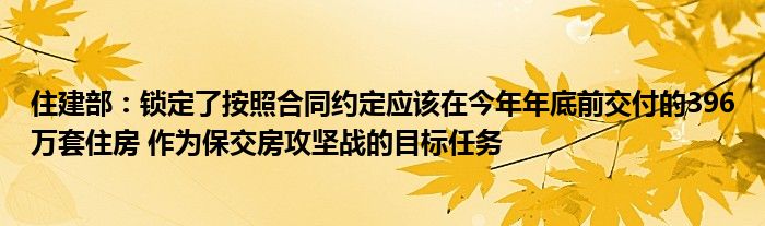 住建部：锁定了按照合同约定应该在今年年底前交付的396万套住房 作为保交房攻坚战的目标任务