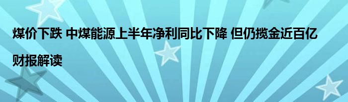 煤价下跌 中煤能源上半年净利同比下降 但仍揽金近百亿|财报解读