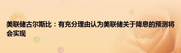 美联储古尔斯比：有充分理由认为美联储关于降息的预测将会实现