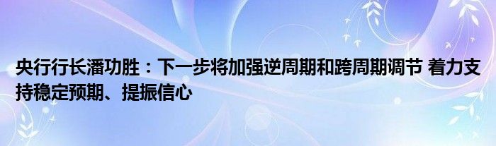 央行行长潘功胜：下一步将加强逆周期和跨周期调节 着力支持稳定预期、提振信心