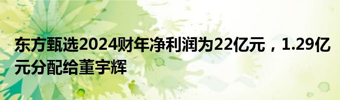 东方甄选2024财年净利润为22亿元，1.29亿元分配给董宇辉