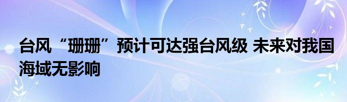 台风“珊珊”预计可达强台风级 未来对我国海域无影响