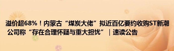 溢价超68%！内蒙古“煤炭大佬”拟近百亿要约收购ST新潮 公司称“存在合理怀疑与重大担忧”｜速读公告