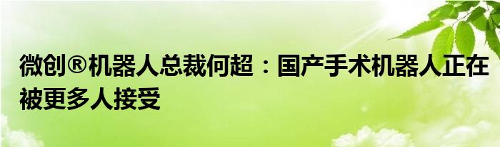 微创®机器人总裁何超：国产手术机器人正在被更多人接受