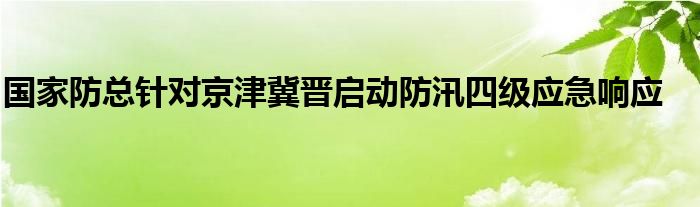 国家防总针对京津冀晋启动防汛四级应急响应