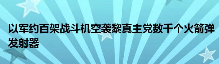 以军约百架战斗机空袭黎真主党数千个火箭弹发射器