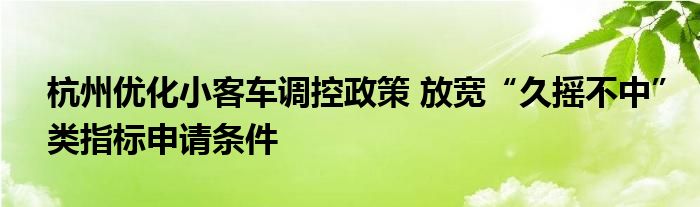 杭州优化小客车调控政策 放宽“久摇不中”类指标申请条件