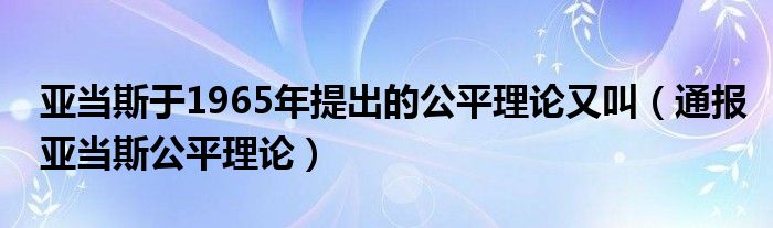 亚当斯于1965年提出的公平理论又叫（通报亚当斯公平理论）