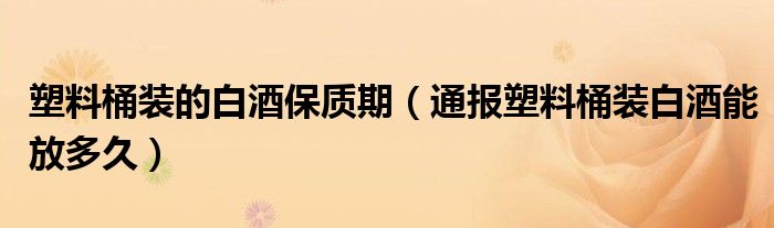 塑料桶装的白酒保质期（通报塑料桶装白酒能放多久）