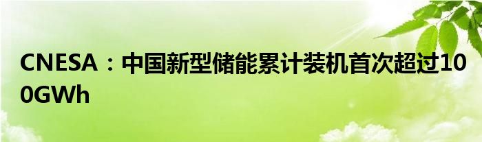 CNESA：中国新型储能累计装机首次超过100GWh