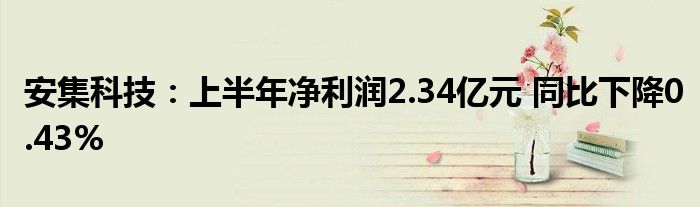 安集科技：上半年净利润2.34亿元 同比下降0.43%