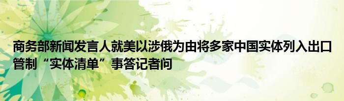 商务部新闻发言人就美以涉俄为由将多家中国实体列入出口管制“实体清单”事答记者问