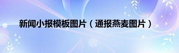 新闻小报模板图片（通报燕麦图片）