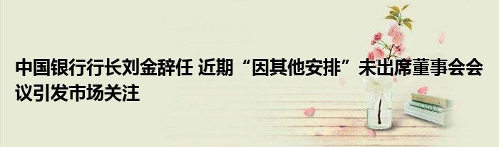 中国银行行长刘金辞任 近期“因其他安排”未出席董事会会议引发市场关注