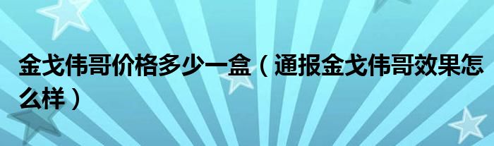 金戈伟哥价格多少一盒（通报金戈伟哥效果怎么样）