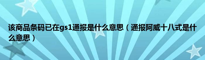 该商品条码已在gs1通报是什么意思（通报阿威十八式是什么意思）