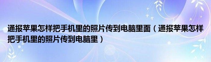 通报苹果怎样把手机里的照片传到电脑里面（通报苹果怎样把手机里的照片传到电脑里）