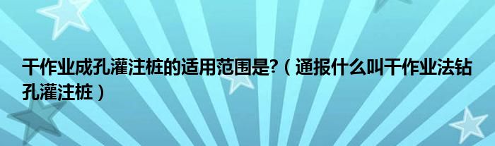 干作业成孔灌注桩的适用范围是?（通报什么叫干作业法钻孔灌注桩）