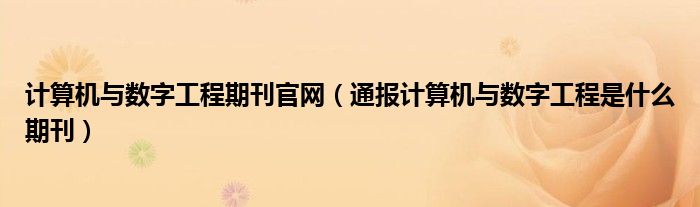 计算机与数字工程期刊官网（通报计算机与数字工程是什么期刊）