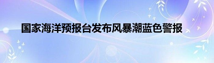 国家海洋预报台发布风暴潮蓝色警报