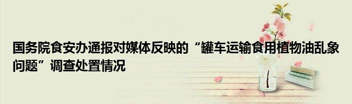 国务院食安办通报对媒体反映的“罐车运输食用植物油乱象问题”调查处置情况