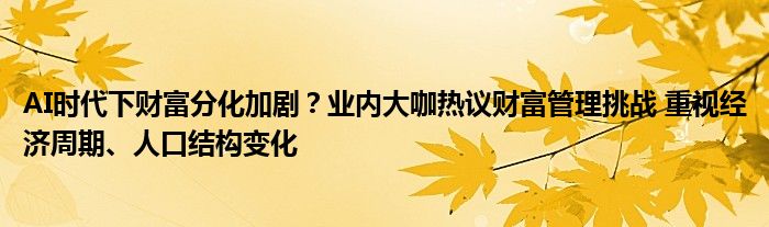 AI时代下财富分化加剧？业内大咖热议财富管理挑战 重视经济周期、人口结构变化