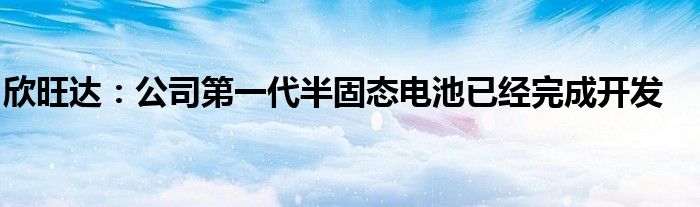 欣旺达：公司第一代半固态电池已经完成开发