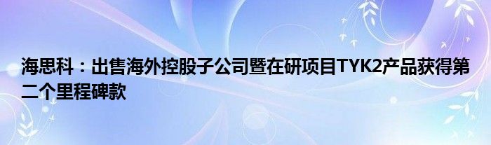 海思科：出售海外控股子公司暨在研项目TYK2产品获得第二个里程碑款