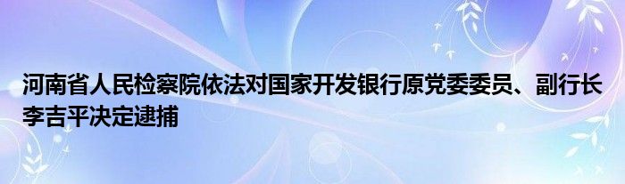 河南省人民检察院依法对国家开发银行原党委委员、副行长李吉平决定逮捕