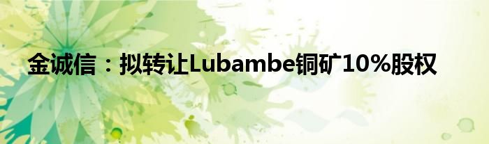 金诚信：拟转让Lubambe铜矿10%股权