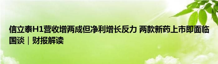 信立泰H1营收增两成但净利增长反力 两款新药上市即面临国谈｜财报解读