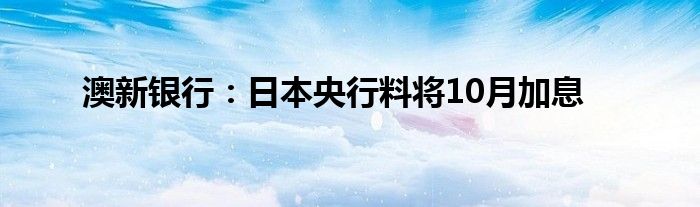 澳新银行：日本央行料将10月加息