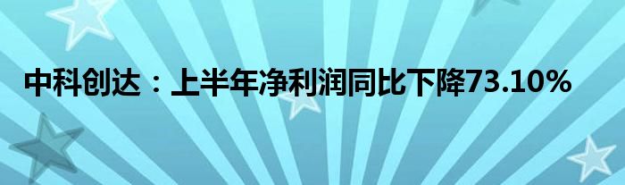 中科创达：上半年净利润同比下降73.10%