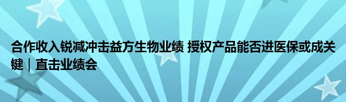 合作收入锐减冲击益方生物业绩 授权产品能否进医保或成关键｜直击业绩会