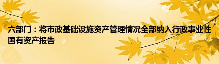 六部门：将市政基础设施资产管理情况全部纳入行政事业性国有资产报告