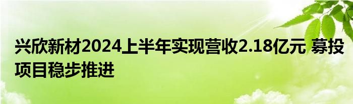 兴欣新材2024上半年实现营收2.18亿元 募投项目稳步推进