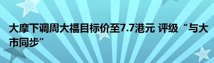 大摩下调周大福目标价至7.7港元 评级“与大市同步”