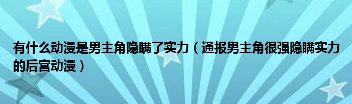 有什么动漫是男主角隐瞒了实力（通报男主角很强隐瞒实力的后宫动漫）