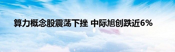 算力概念股震荡下挫 中际旭创跌近6%