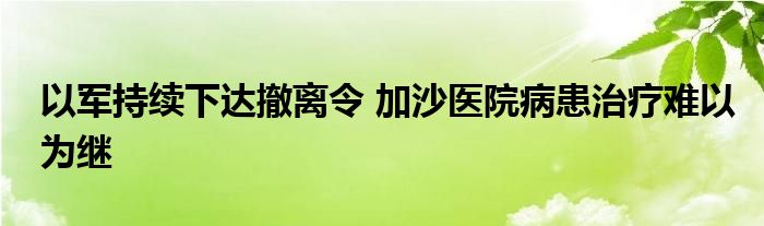 以军持续下达撤离令 加沙医院病患治疗难以为继