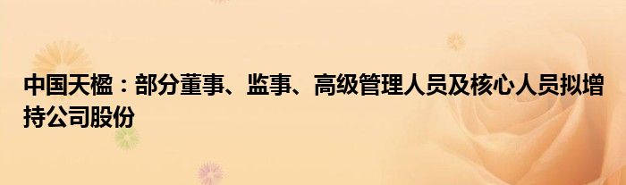 中国天楹：部分董事、监事、高级管理人员及核心人员拟增持公司股份