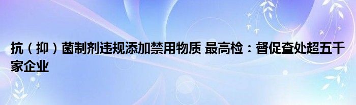 抗（抑）菌制剂违规添加禁用物质 最高检：督促查处超五千家企业