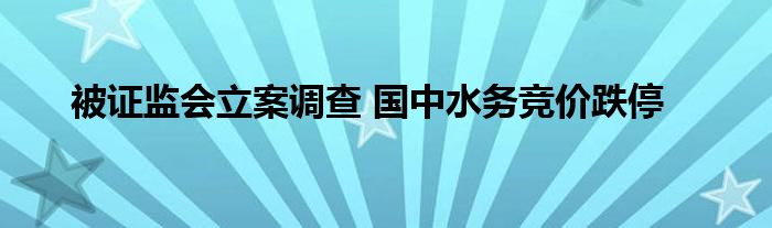 被证监会立案调查 国中水务竞价跌停